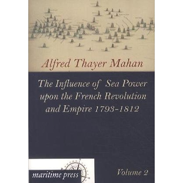 The Influence of Sea Power upon the French Revolution and Empire 1793-1812.Vol.2, Alfred Thayer Mahan