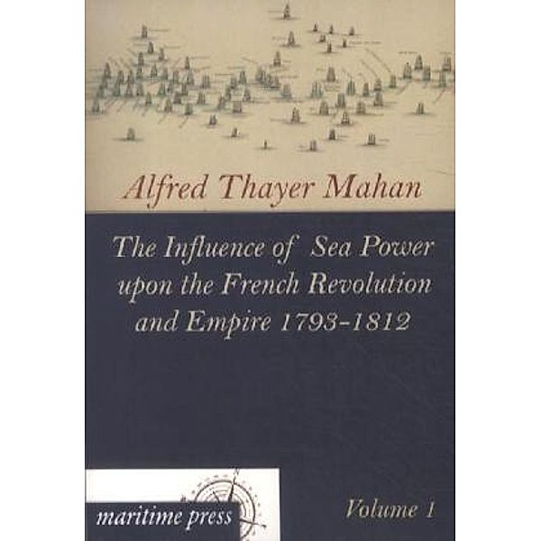 The Influence of Sea Power upon the French Revolution and Empire 1793-1812.Vol.1, Alfred Thayer Mahan