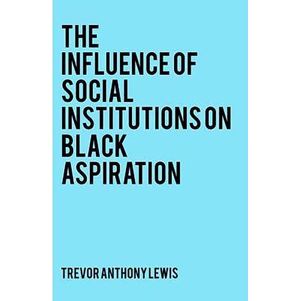 The Influence of Social Institutions on Black Aspiration, Trevor Anthony Lewis