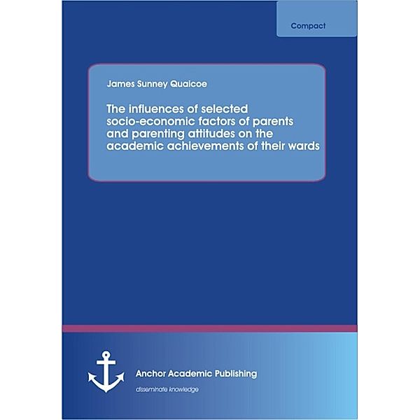 The influences of selected socio-economic factors of parents and parenting attitudes on the academic achievements of their wards, James Sunney Quaicoe