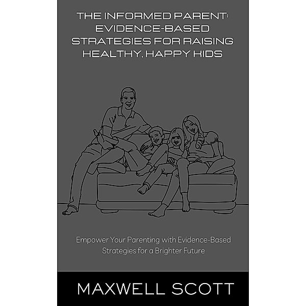 The Informed Parent: Evidence-Based Strategies for Raising Healthy, Happy Kids, Maxwell Scott