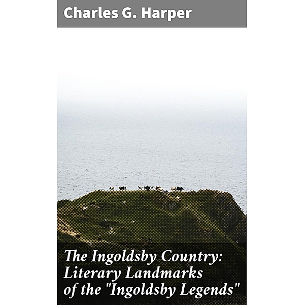 The Ingoldsby Country: Literary Landmarks of the Ingoldsby Legends, Charles G. Harper