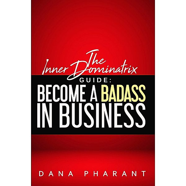 The Inner Dominatrix Guide: Become a Badass in Business, Dana Pharant