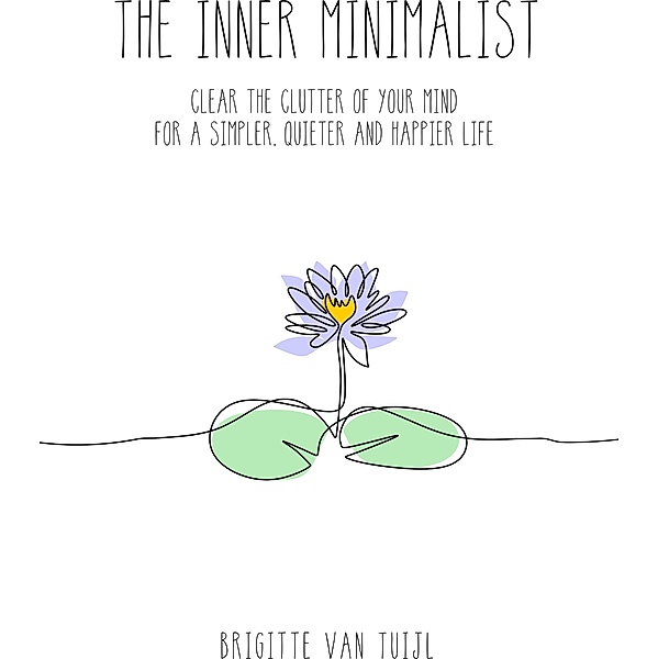 The Inner Minimalist - Clear the Clutter of Your Mind for a Simpler, Quieter and Happier Life, Brigitte van Tuijl