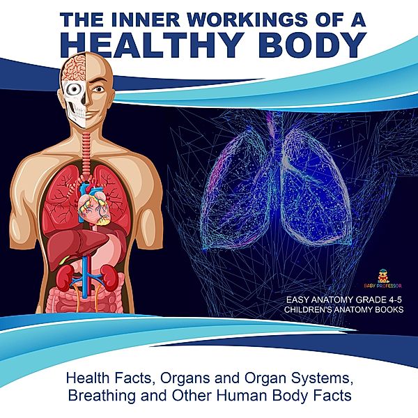 The Inner Workings of a Healthy Body : Health Facts, Organs and Organ Systems, Breathing and Other Human Body Facts | Easy Anatomy Grade 4-5 | Children's Anatomy Books, Baby