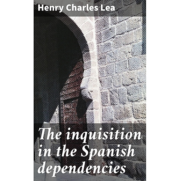 The inquisition in the Spanish dependencies, Henry Charles Lea