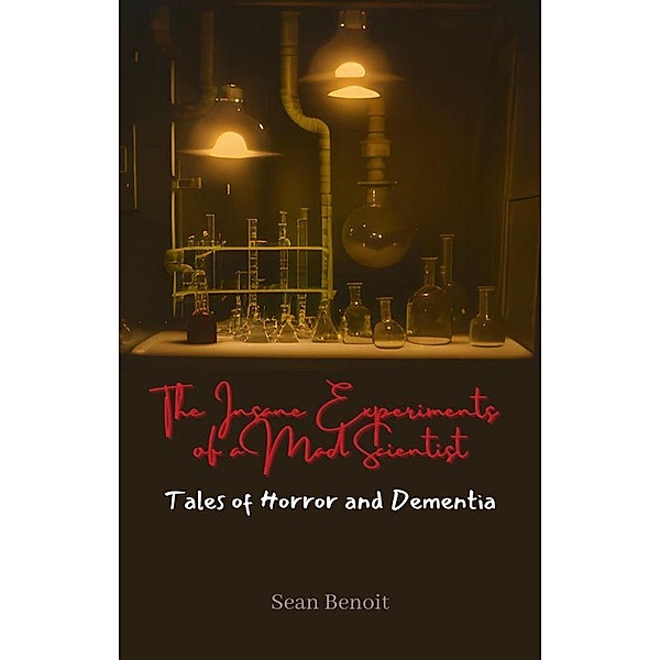 The Insane Experiments of a Mad Scientist: Tales of Horror and Dementia, Sean Benoit