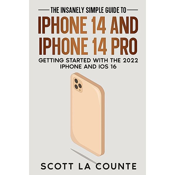 The Insanely Easy Guide to iPhone 14 and iPhone 14 Pro: Getting Started with the 2022 iPhone and iOS 16, Scott La Counte