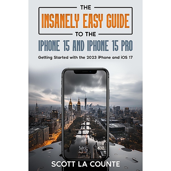 The Insanely Easy Guide to iPhone 15 and iPhone 15 Pro: Getting Started with the 2023 iPhone and iOS 17, Scott La Counte