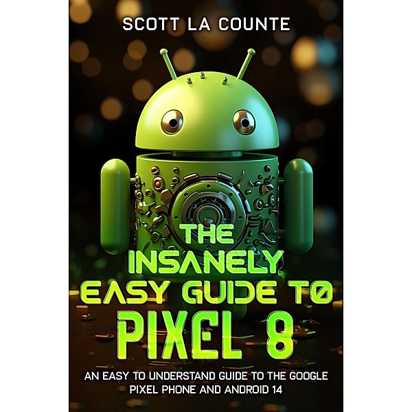 The Insanely Easy Guide to Pixel 8: An Easy to Understand Guide to the Google Pixel Phone and Android 14, Scott La Counte