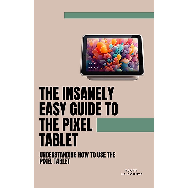 The Insanely Easy Guide to the Pixel Tablet: Understanding How to Use the Pixel Tablet, Scott La Counte