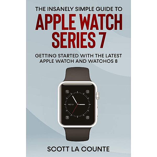 The Insanely Simple Guide to Apple Watch Series 7: Getting Started with the Latest Apple Watch and watchOS 8, Scott La Counte