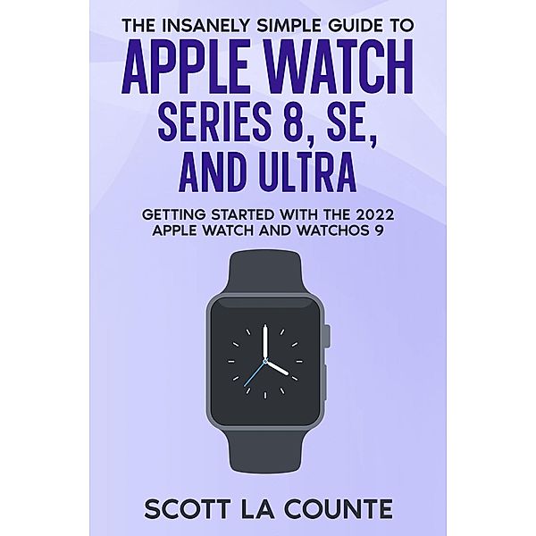 The Insanely Simple Guide to Apple Watch Series 8, SE, and Ultra: Getting Started With the 2022 Apple Watch and WatchOS 9, Scott La Counte