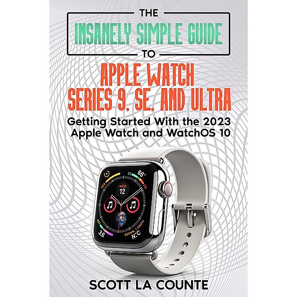 The Insanely Simple Guide to Apple Watch Series 9, SE, and Ultra: Getting Started with the 2023 Apple Watch and watchOS 10, Scott La Counte