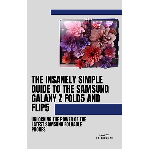 The Insanely Simple Guide to the Samsung Galaxy Z Fold 5 and Flip 5: Unlocking the Power of the Latest Samsung Foldable Phones, Scott La Counte