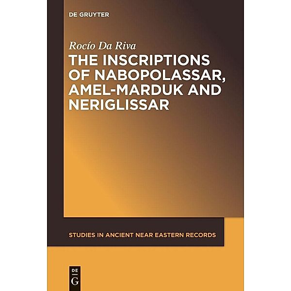 The Inscriptions of Nabopolassar, Amel-Marduk and Neriglissar / Studies in Ancient Near Eastern Records Bd.3, Rocío Da Riva