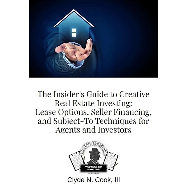The Insider's Guide to Creative Real Estate Investing: Lease Options, Seller Financing, and Subject-To Techniques for Agents and Investors, Clyde N Cook