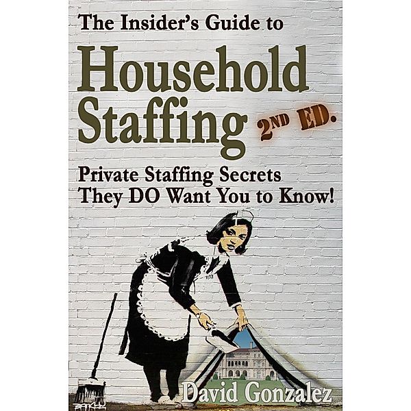 The Insider's Guide to Household Staffing, 2nd ed. Private Staffing Secrets They DO Want You to Know., David Gonzalez
