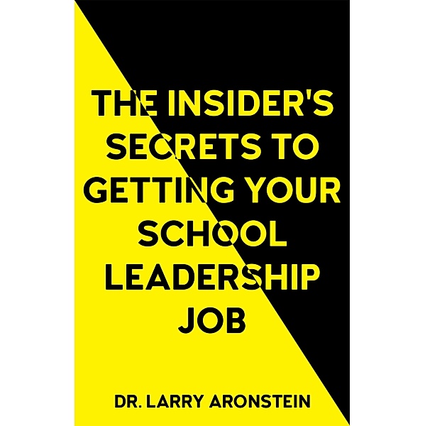 The Insider's Secrets to Getting Your School Leadership Job, Larry Aronstein