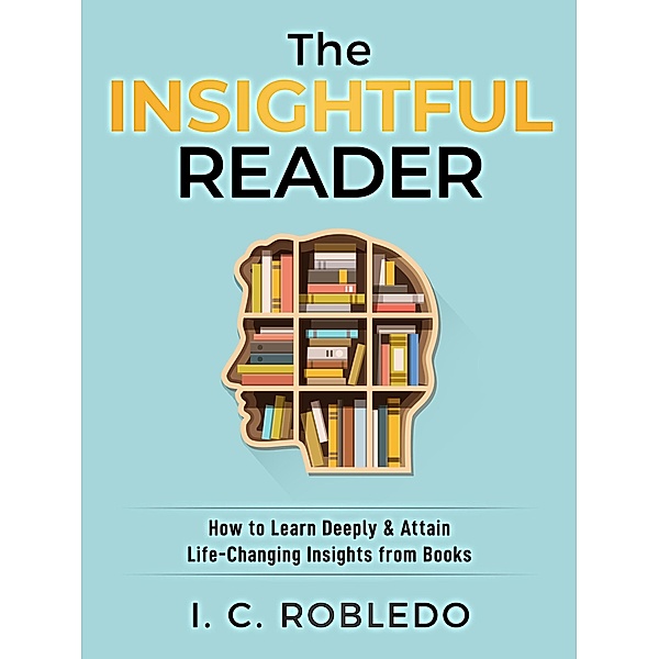 The Insightful Reader: How to Learn Deeply & Attain Life-Changing Insights from Books (Master Your Mind, Revolutionize Your Life, #11) / Master Your Mind, Revolutionize Your Life, I. C. Robledo