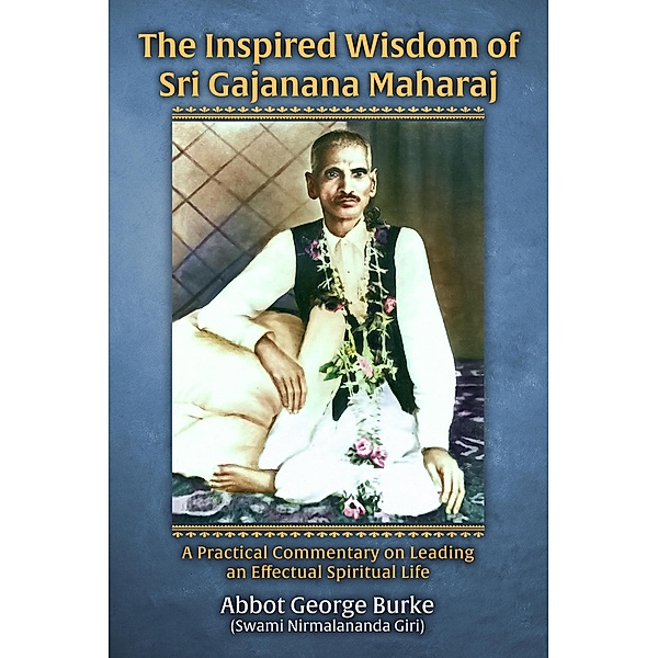 The Inspired Wisdom of Sri Gajanana Maharaj: A Practical Commentary on Leading an Effectual Spiritual Life, Abbot George Burke (Swami Nirmalananda Giri)