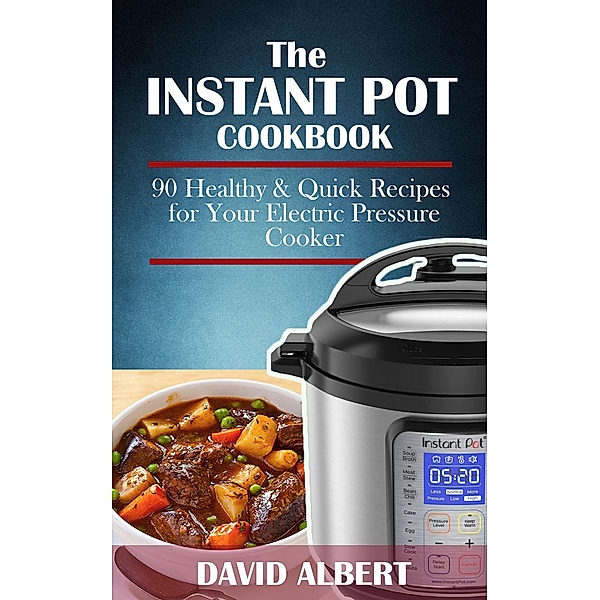 The Instant Pot Cookbook: 90 Healthy and Quick Recipes  For Your Electric Pressure Cooker, David Albert