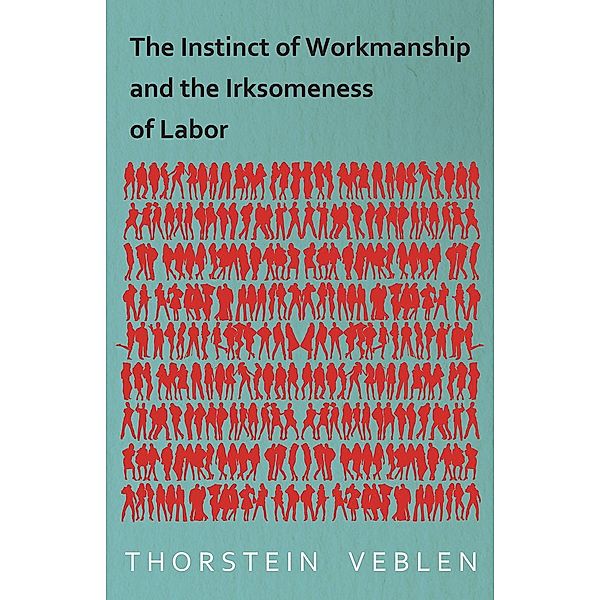 The Instinct of Workmanship and the Irksomeness of Labor, Thorstein Veblen