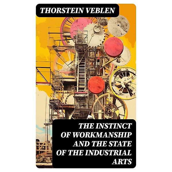 The Instinct of Workmanship and the State of the Industrial Arts, Thorstein Veblen