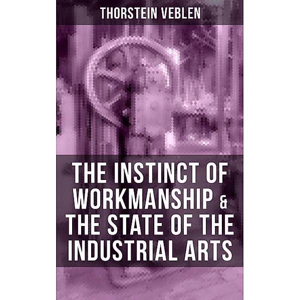 THE INSTINCT OF WORKMANSHIP & THE STATE OF THE INDUSTRIAL ARTS, Thorstein Veblen