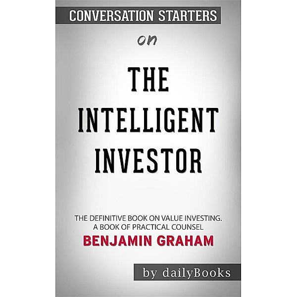 The Intelligent Investor: The Definitive Book on Value Investing. A Book of Practical Counsel​​​​​​​ by Benjamin Graham​​​​​​​ | Conversation Starters, dailyBooks