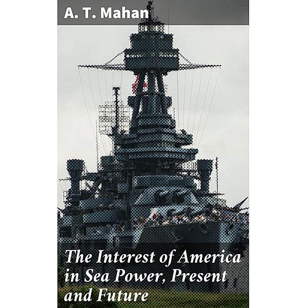 The Interest of America in Sea Power, Present and Future, A. T. Mahan