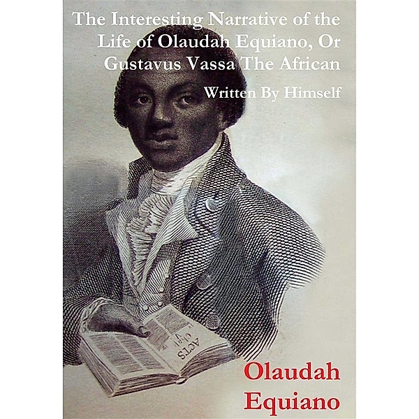 The Interesting Narrative of the Life of Olaudah Equiano, Or Gustavus Vassa, The African Written By Himself, Olaudah Equiano