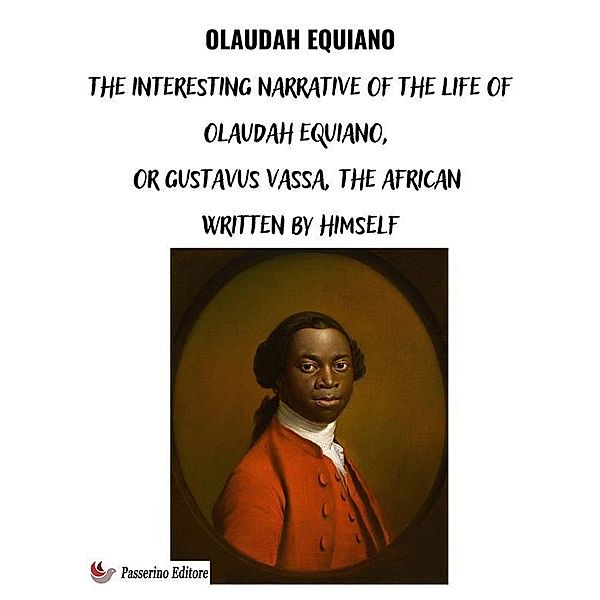 The Interesting Narrative of the Life of Olaudah Equiano, Or Gustavus Vassa, The African Written By Himself, Olaudah Equiano