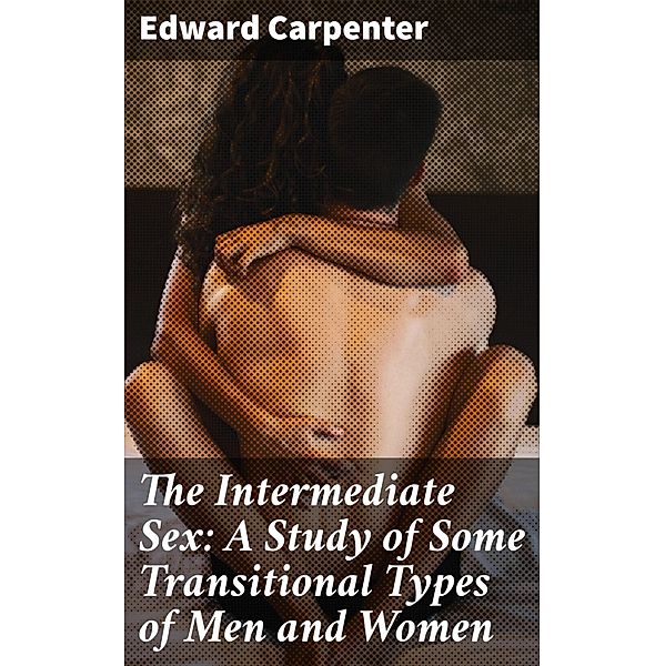 The Intermediate Sex: A Study of Some Transitional Types of Men and Women, Edward Carpenter