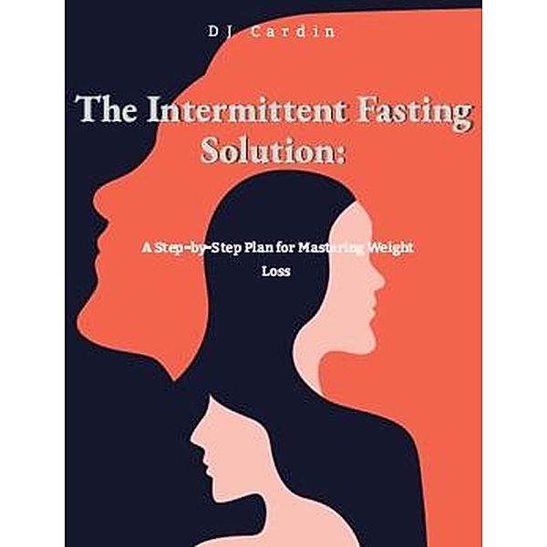 The Intermittent Fasting Solution: A Step-by-Step Plan for Mastering Weight Loss, Dj Cardin