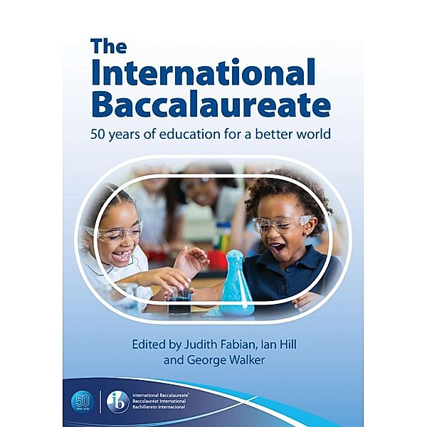 The International Baccalaureate: 50 Years of Education for a Better World, George Walker, Ian Hill, Judith Fabian