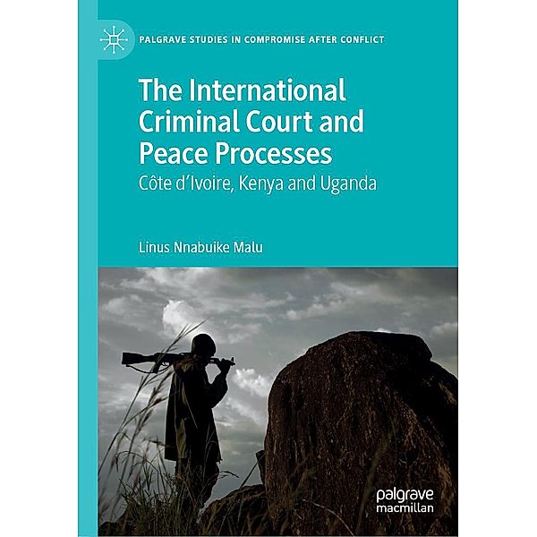 The International Criminal Court and Peace Processes / Palgrave Studies in Compromise after Conflict, Linus Nnabuike Malu