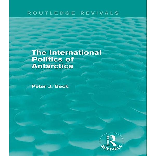 The International Politics of Antarctica (Routledge Revivals) / Routledge Revivals, Peter J. Beck