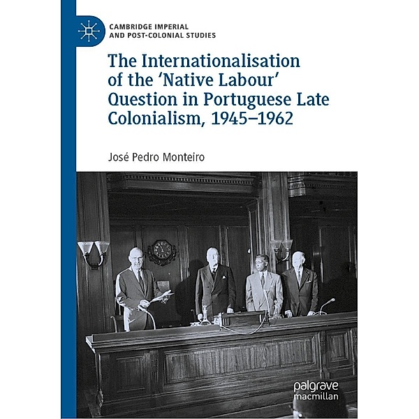 The Internationalisation of the 'Native Labour' Question in Portuguese Late Colonialism, 1945-1962 / Cambridge Imperial and Post-Colonial Studies, José Pedro Monteiro