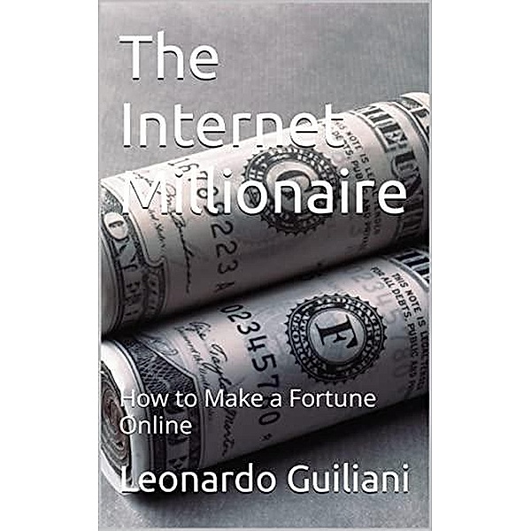 The Internet Millionaire: How to Make a Fortune Online, Leonardo Guiliani