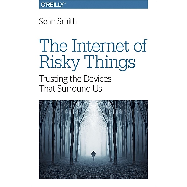 The Internet of Risky Things: Trusting the Devices That Surround Us, Sean Smith