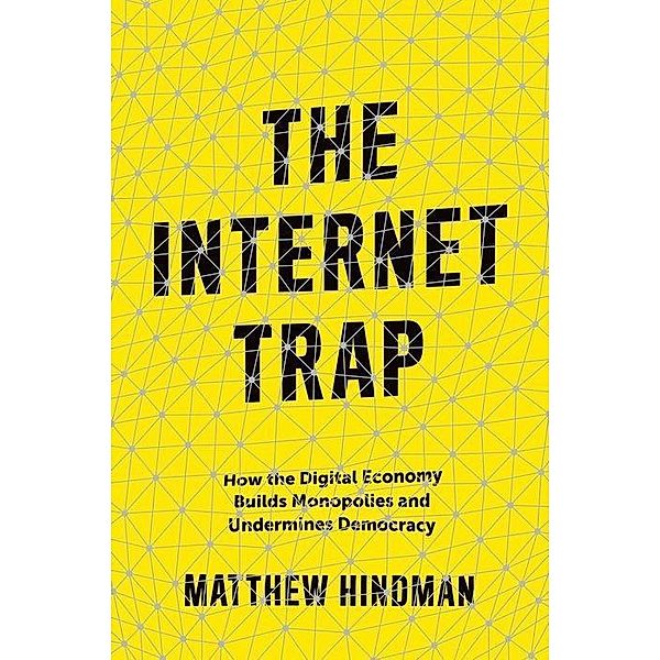 The Internet Trap - How the Digital Economy Builds Monopolies and Undermines Democracy, Matthew Hindman