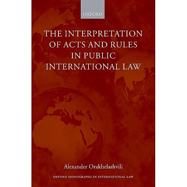 The Interpretation of Acts and Rules in Public International Law / Oxford Monographs in International Law, Alexander Orakhelashvili