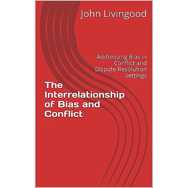 The Interrelationship of Bias and Conflict: Addressing Bias in Conflict and Dispute Resolution Settings, John Livingood