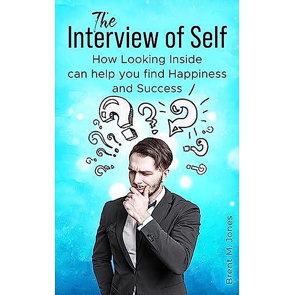 The Interview of Self: How Looking Inside can Help You Find Happiness and Success, Brent M. Jones