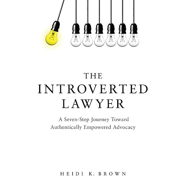 The Introverted Lawyer: A Seven-Step Journey Toward Authentically Empowered Advocacy, Heidi K. Brown