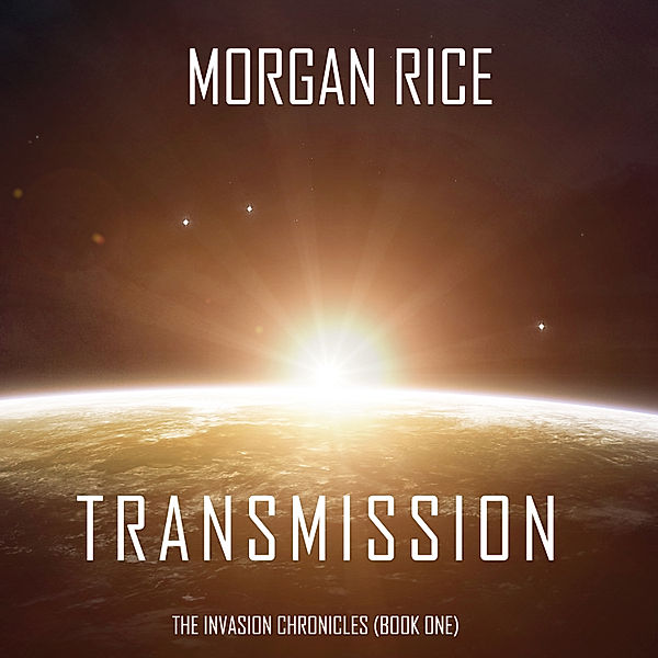 The Invasion Chronicles - 1 - Transmission (The Invasion Chronicles—Book One): A Science Fiction Thriller, Morgan Rice