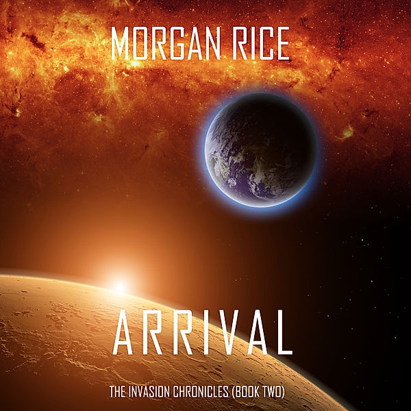 The Invasion Chronicles - 2 - Arrival (The Invasion Chronicles—Book Two): A Science Fiction Thriller, Morgan Rice