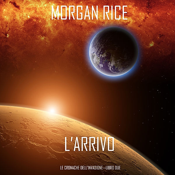 The Invasion Chronicles - 2 - l'Arrivo (Le cronache dell'Invasione—Libro Due), Morgan Rice