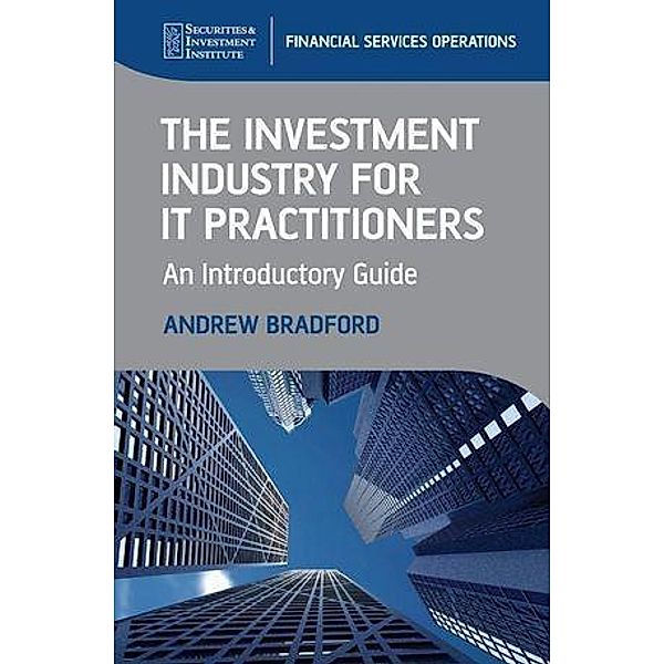 The Investment Industry for IT Practitioners / SII Series on Financial Services Operations, Andrew Bradford